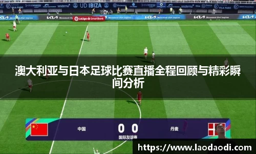 澳大利亚与日本足球比赛直播全程回顾与精彩瞬间分析